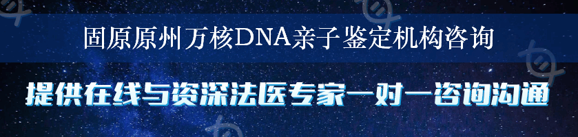 固原原州万核DNA亲子鉴定机构咨询